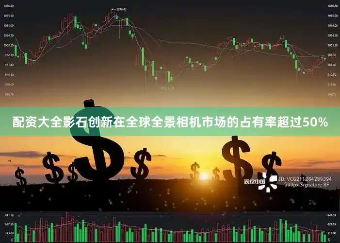 配资大全影石创新在全球全景相机市场的占有率超过50%