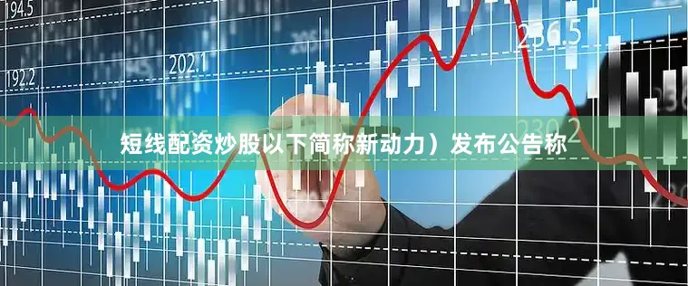 短线配资炒股以下简称新动力）发布公告称