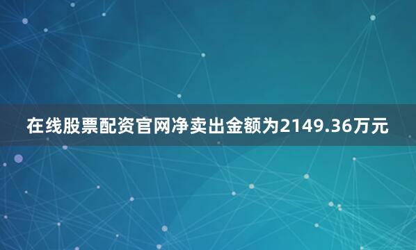 在线股票配资官网净卖出金额为2149.36万元