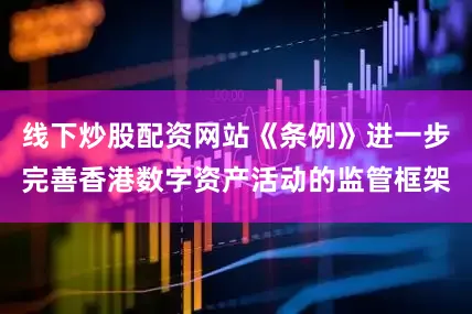 线下炒股配资网站《条例》进一步完善香港数字资产活动的监管框架