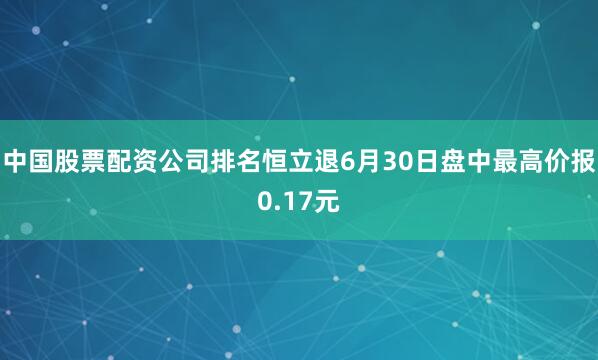 中国股票配资公司排名恒立退6月30日盘中最高价报0.17元