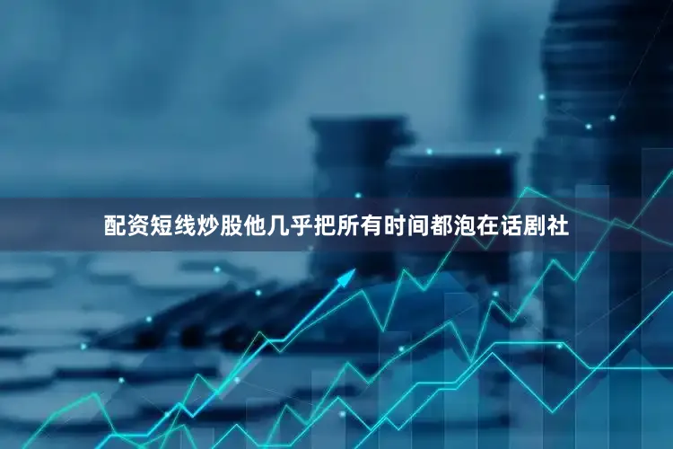 配资短线炒股他几乎把所有时间都泡在话剧社