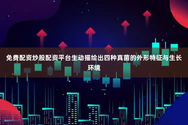 免费配资炒股配资平台生动描绘出四种真菌的外形特征与生长环境