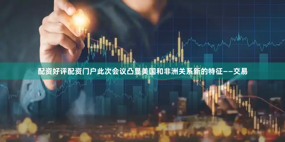 配资好评配资门户此次会议凸显美国和非洲关系新的特征——交易