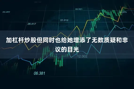 加杠杆炒股但同时也给她增添了无数质疑和非议的目光