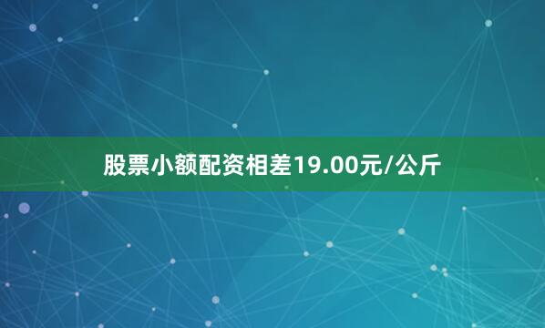 股票小额配资相差19.00元/公斤