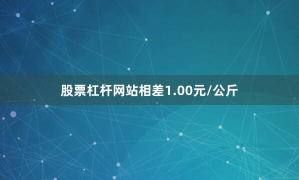 股票杠杆网站相差1.00元/公斤